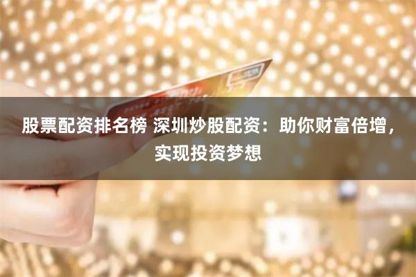 股票配资排名榜 深圳炒股配资：助你财富倍增，实现投资梦想
