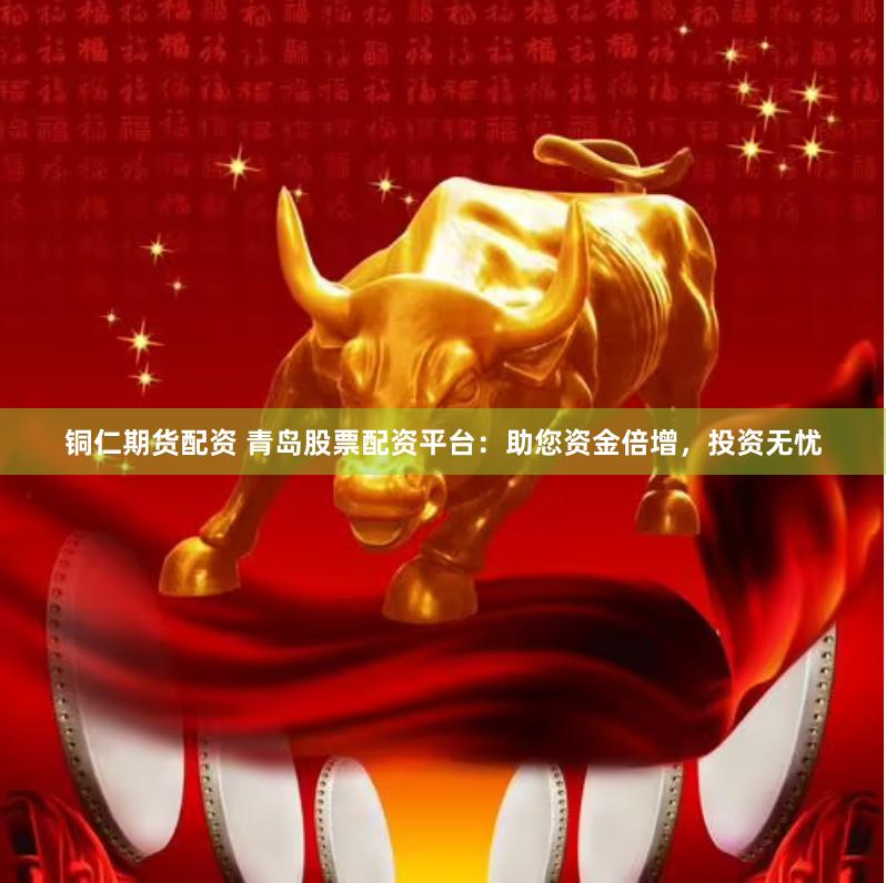 铜仁期货配资 青岛股票配资平台：助您资金倍增，投资无忧