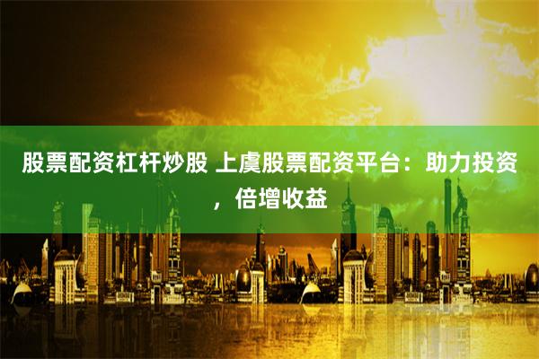 股票配资杠杆炒股 上虞股票配资平台：助力投资，倍增收益