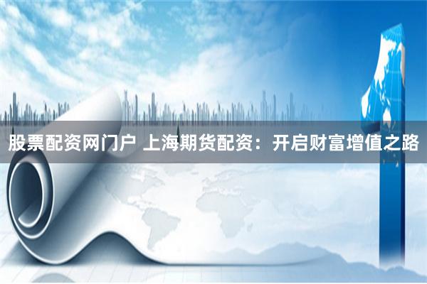 股票配资网门户 上海期货配资：开启财富增值之路