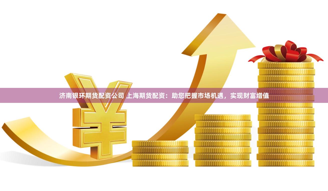济南银环期货配资公司 上海期货配资：助您把握市场机遇，实现财富增值