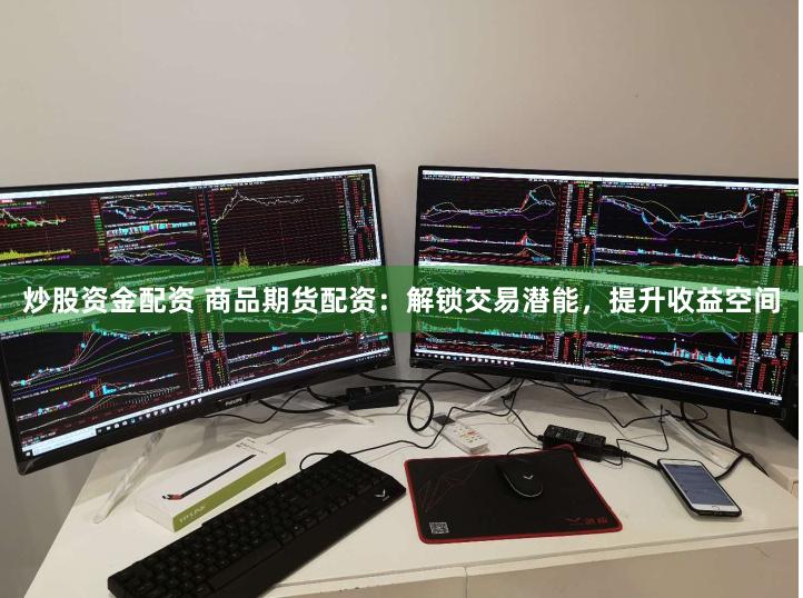 炒股资金配资 商品期货配资：解锁交易潜能，提升收益空间