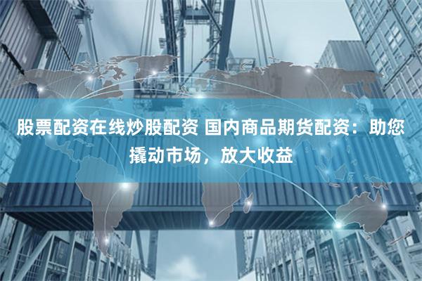 股票配资在线炒股配资 国内商品期货配资：助您撬动市场，放大收益