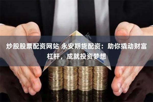 炒股股票配资网站 永安期货配资：助你撬动财富杠杆，成就投资梦想