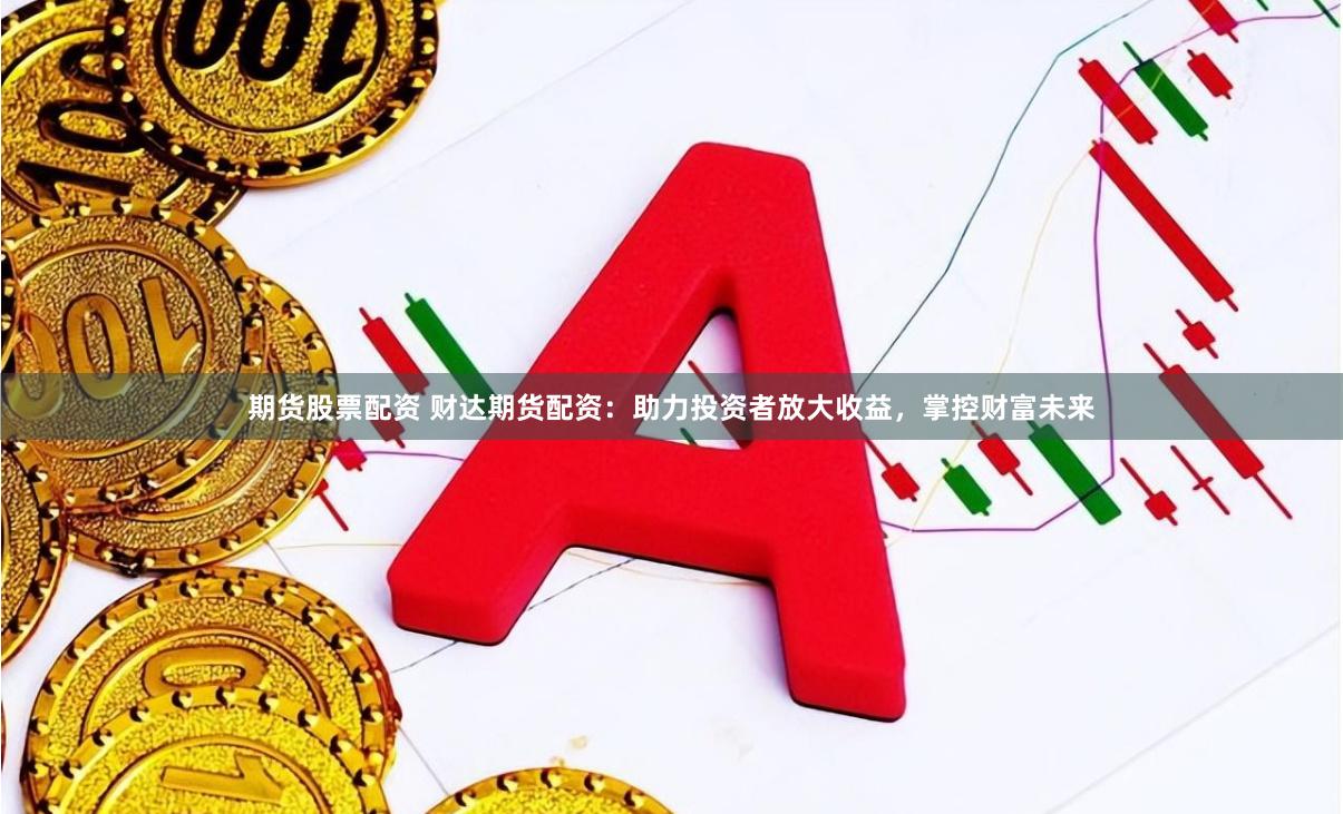 期货股票配资 财达期货配资：助力投资者放大收益，掌控财富未来