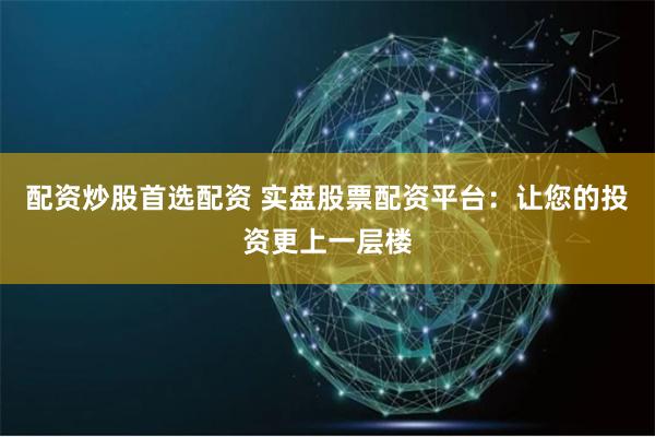 配资炒股首选配资 实盘股票配资平台：让您的投资更上一层楼