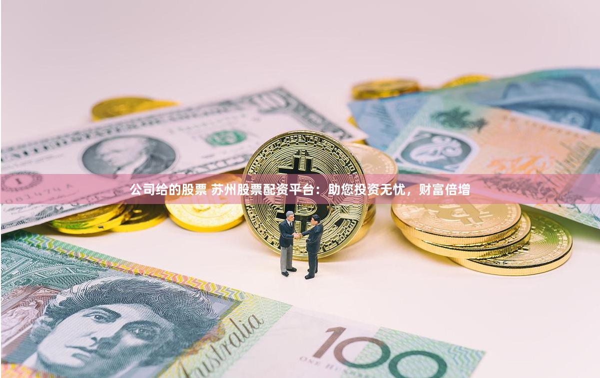 公司给的股票 苏州股票配资平台：助您投资无忧，财富倍增