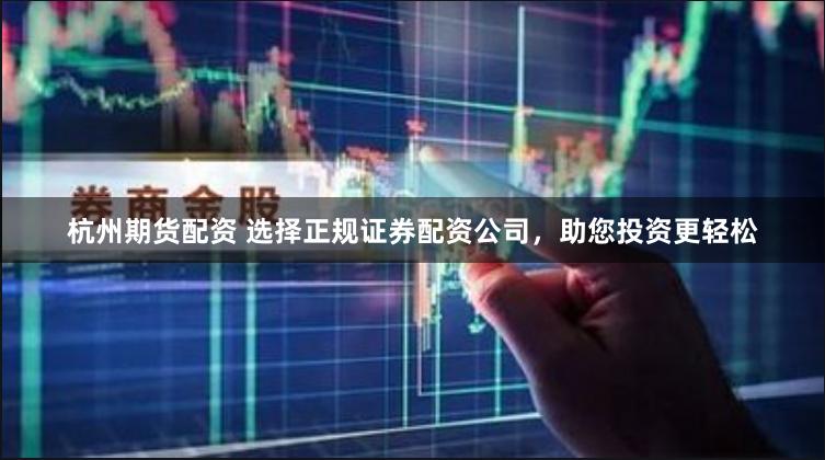 杭州期货配资 选择正规证券配资公司，助您投资更轻松