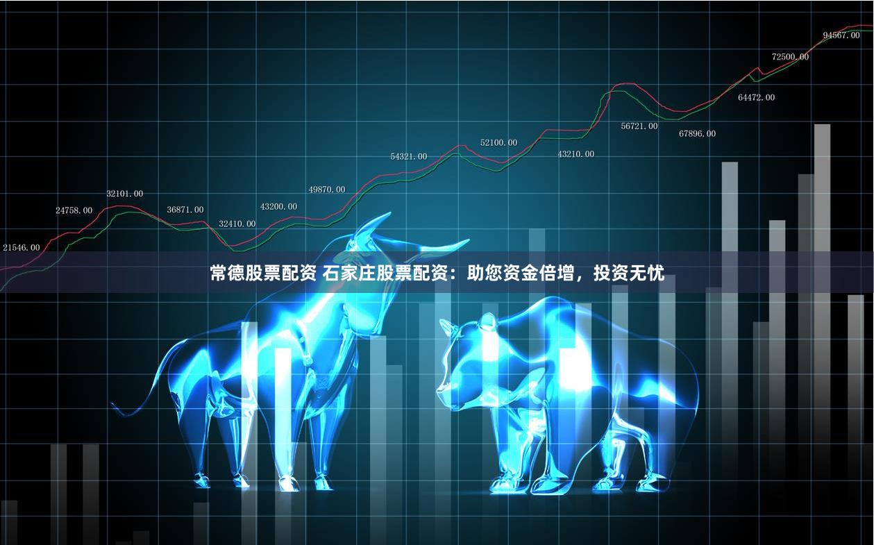 常德股票配资 石家庄股票配资：助您资金倍增，投资无忧