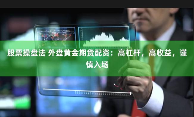 股票操盘法 外盘黄金期货配资：高杠杆，高收益，谨慎入场
