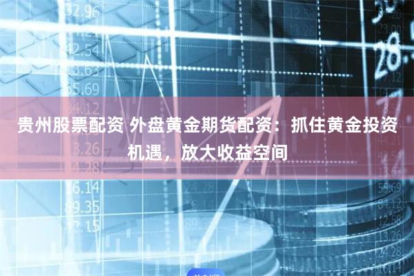 贵州股票配资 外盘黄金期货配资：抓住黄金投资机遇，放大收益空间