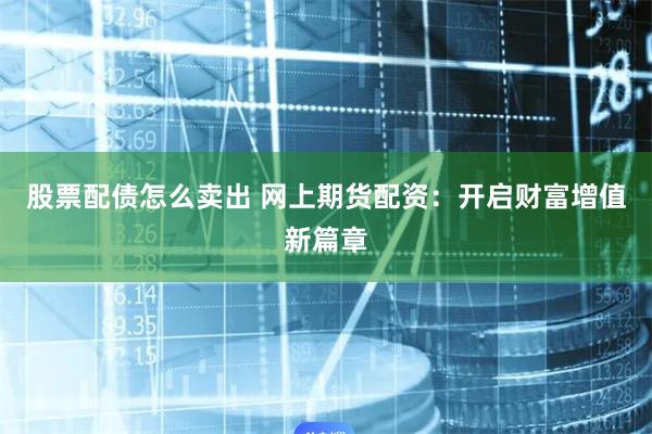 股票配债怎么卖出 网上期货配资：开启财富增值新篇章