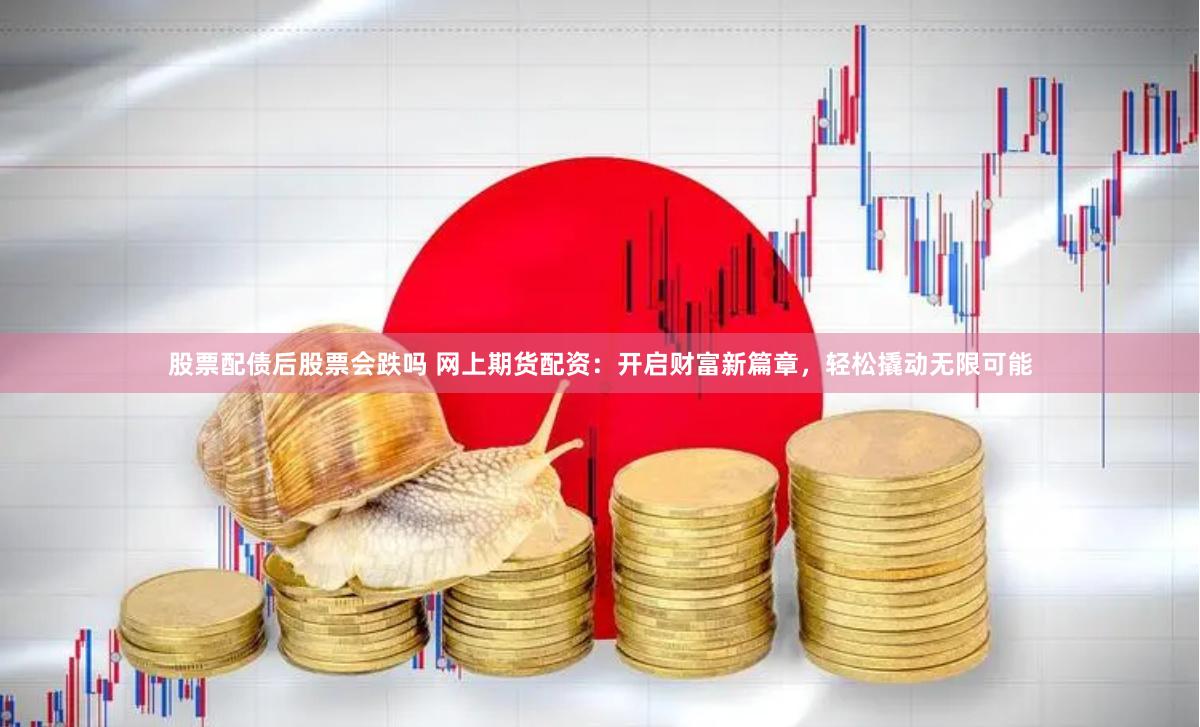 股票配债后股票会跌吗 网上期货配资：开启财富新篇章，轻松撬动无限可能