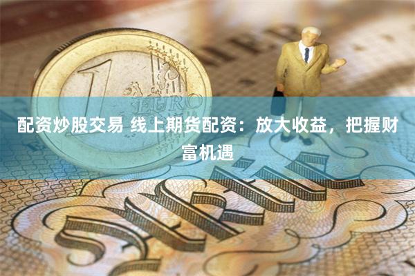 配资炒股交易 线上期货配资：放大收益，把握财富机遇
