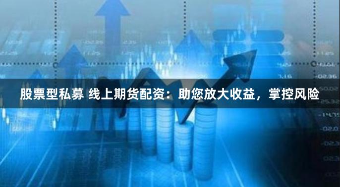 股票型私募 线上期货配资：助您放大收益，掌控风险