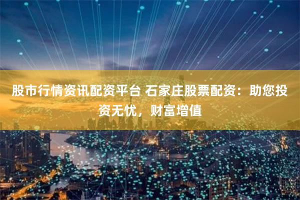 股市行情资讯配资平台 石家庄股票配资：助您投资无忧，财富增值