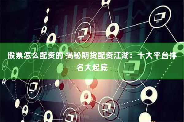 股票怎么配资的 揭秘期货配资江湖：十大平台排名大起底