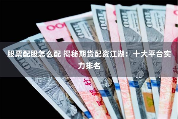 股票配股怎么配 揭秘期货配资江湖：十大平台实力排名