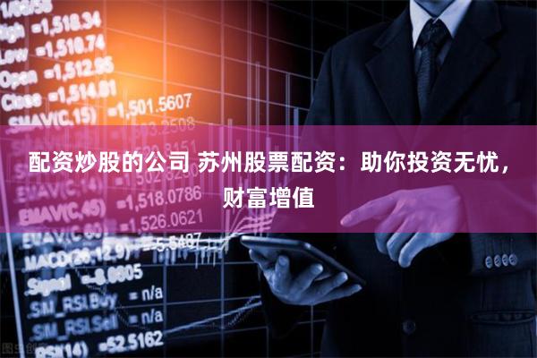 配资炒股的公司 苏州股票配资：助你投资无忧，财富增值