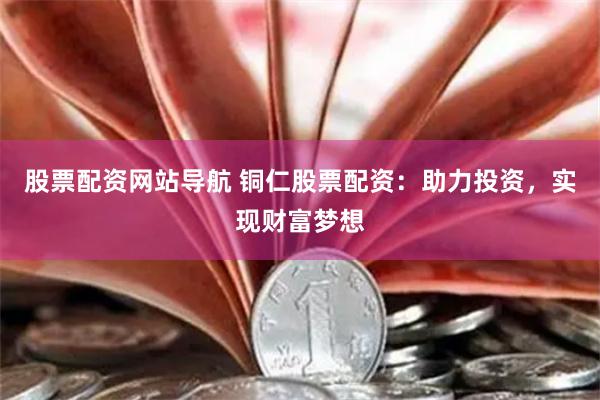 股票配资网站导航 铜仁股票配资：助力投资，实现财富梦想