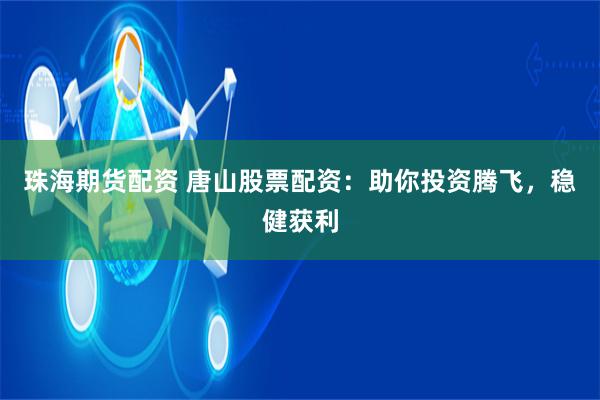 珠海期货配资 唐山股票配资：助你投资腾飞，稳健获利