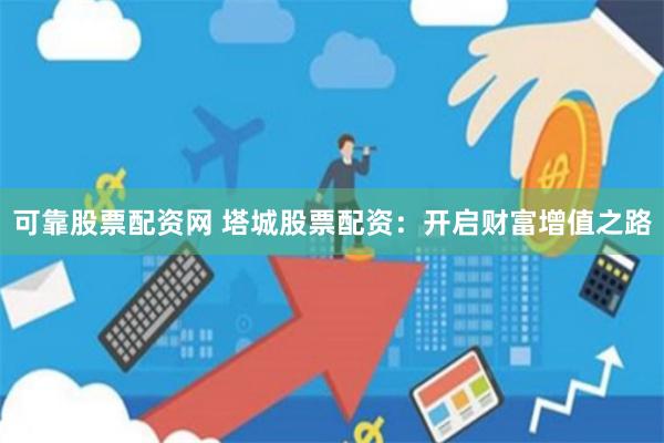 可靠股票配资网 塔城股票配资：开启财富增值之路