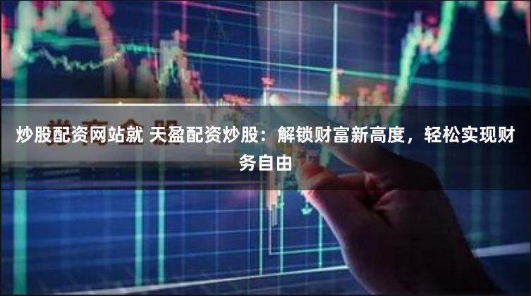 炒股配资网站就 天盈配资炒股：解锁财富新高度，轻松实现财务自由