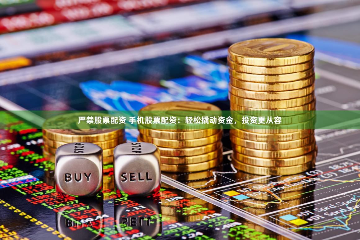 严禁股票配资 手机股票配资：轻松撬动资金，投资更从容