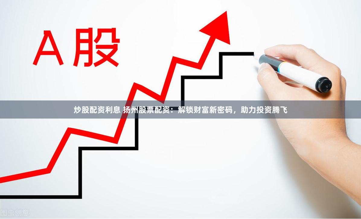炒股配资利息 扬州股票配资：解锁财富新密码，助力投资腾飞