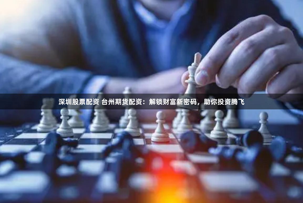 深圳股票配资 台州期货配资：解锁财富新密码，助你投资腾飞