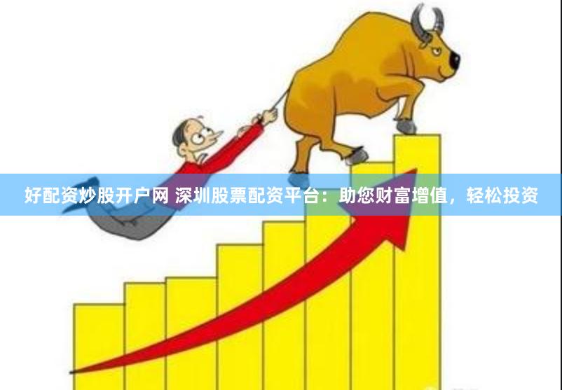 好配资炒股开户网 深圳股票配资平台：助您财富增值，轻松投资