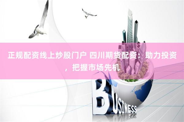 正规配资线上炒股门户 四川期货配资：助力投资，把握市场先机
