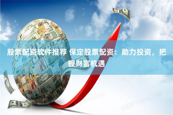 股票配资软件推荐 保定股票配资：助力投资，把握财富机遇