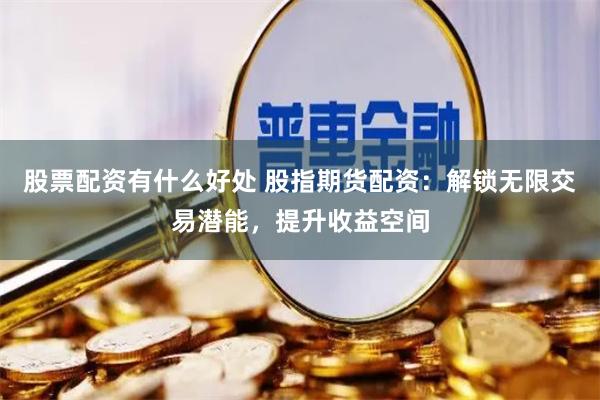 股票配资有什么好处 股指期货配资：解锁无限交易潜能，提升收益空间