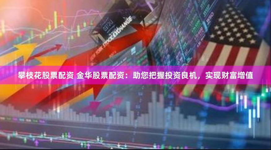 攀枝花股票配资 金华股票配资：助您把握投资良机，实现财富增值