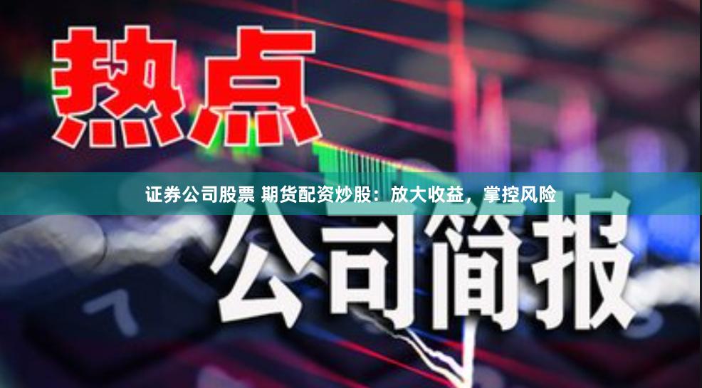 证券公司股票 期货配资炒股：放大收益，掌控风险