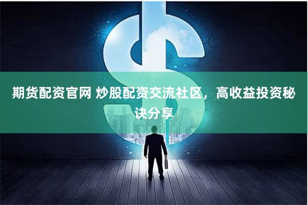 期货配资官网 炒股配资交流社区，高收益投资秘诀分享