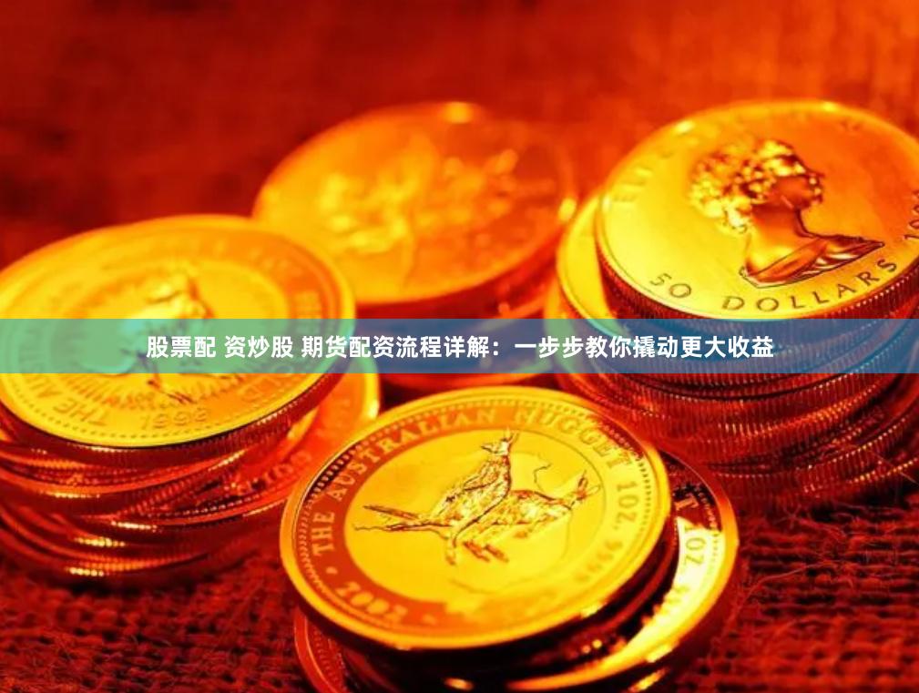 股票配 资炒股 期货配资流程详解：一步步教你撬动更大收益