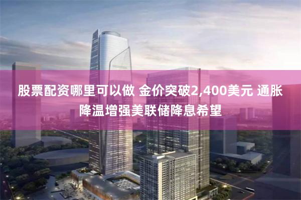 股票配资哪里可以做 金价突破2,400美元 通胀降温增强美联储降息希望