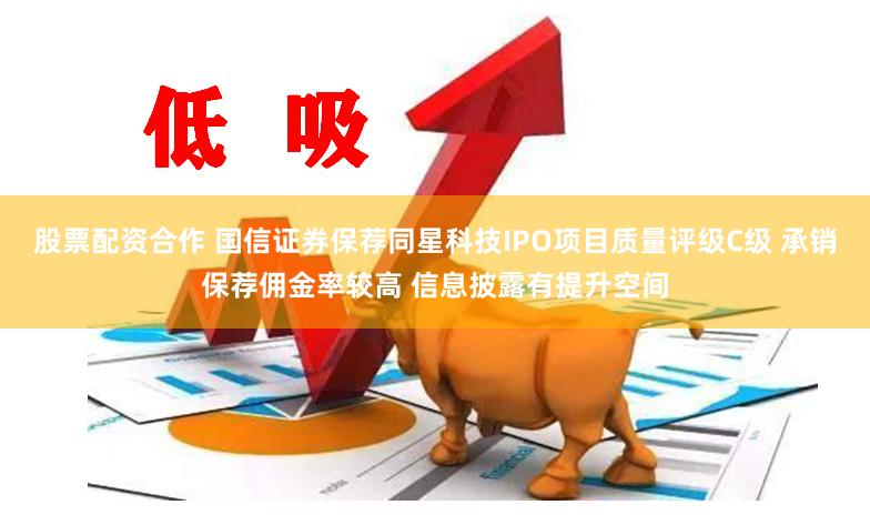 股票配资合作 国信证券保荐同星科技IPO项目质量评级C级 承销保荐佣金率较高 信息披露有提升空间