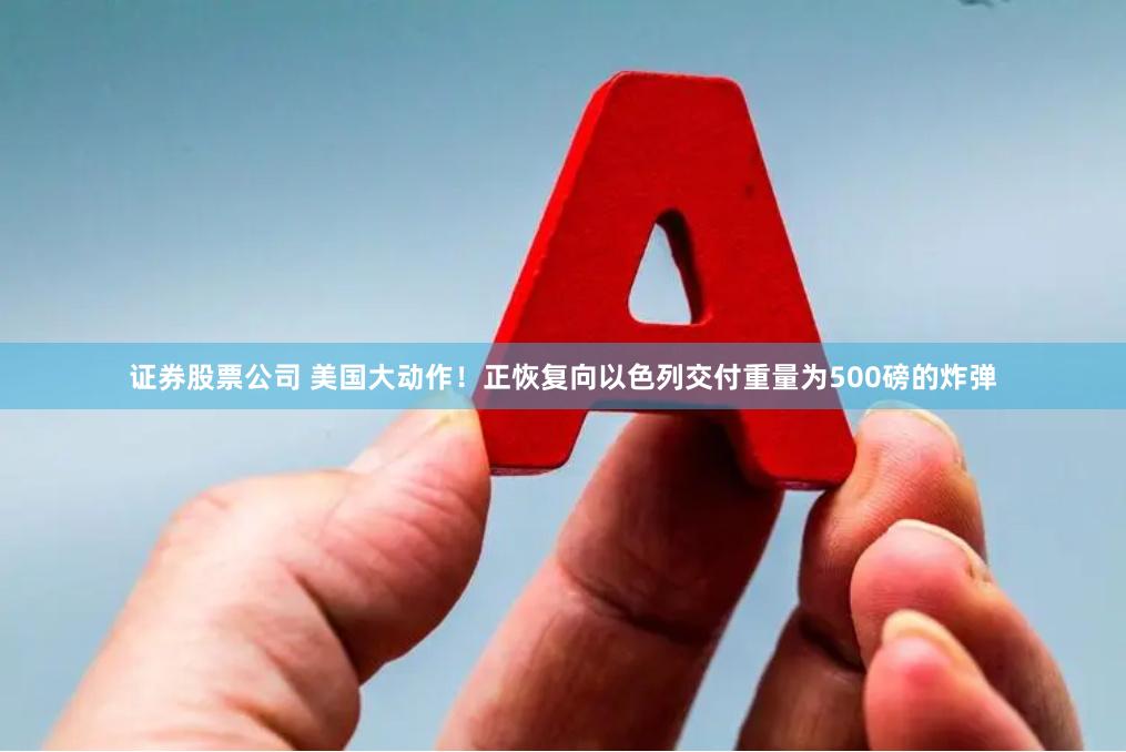 证券股票公司 美国大动作！正恢复向以色列交付重量为500磅的炸弹