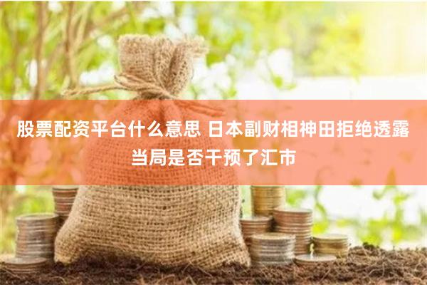 股票配资平台什么意思 日本副财相神田拒绝透露当局是否干预了汇市