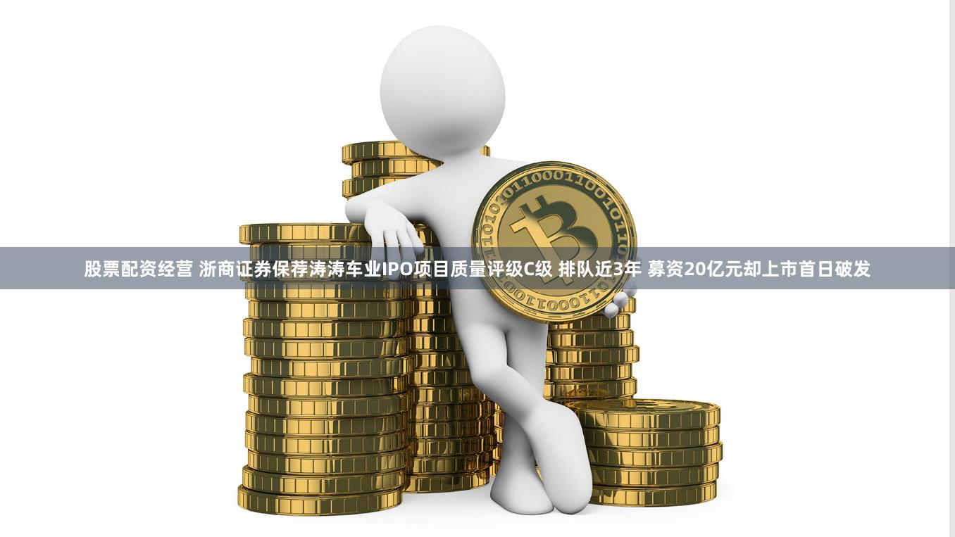 股票配资经营 浙商证券保荐涛涛车业IPO项目质量评级C级 排队近3年 募资20亿元却上市首日破发