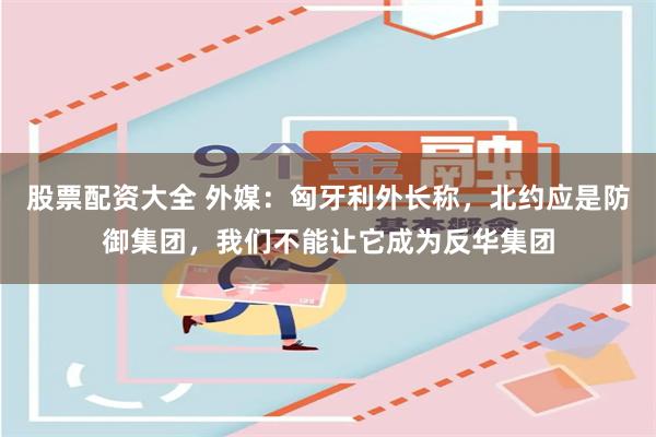 股票配资大全 外媒：匈牙利外长称，北约应是防御集团，我们不能让它成为反华集团