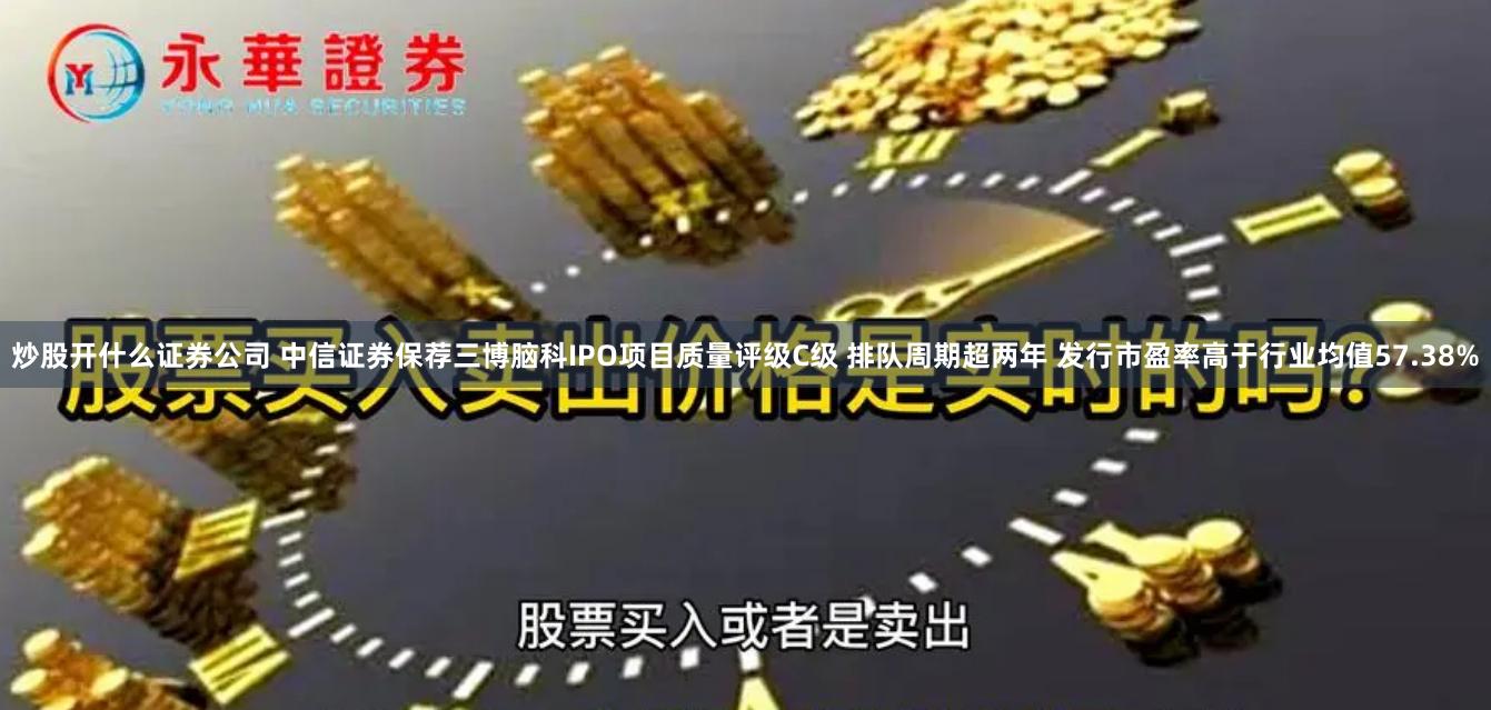 炒股开什么证券公司 中信证券保荐三博脑科IPO项目质量评级C级 排队周期超两年 发行市盈率高于行业均值57.38%