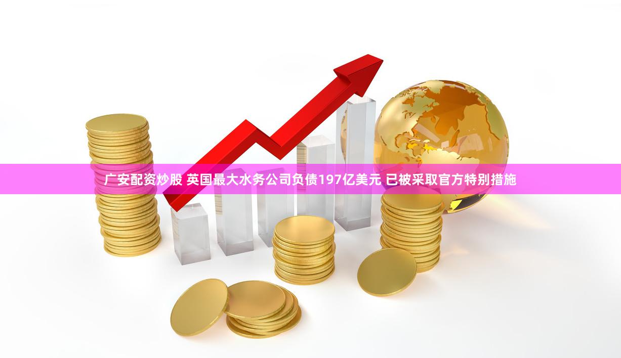 广安配资炒股 英国最大水务公司负债197亿美元 已被采取官方特别措施