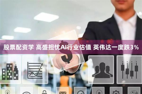 股票配资学 高盛担忧AI行业估值 英伟达一度跌3%