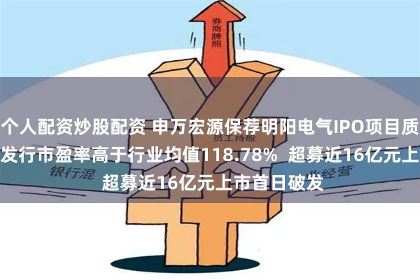 个人配资炒股配资 申万宏源保荐明阳电气IPO项目质量评级C级 发行市盈率高于行业均值118.78%  超募近16亿元上市首日破发