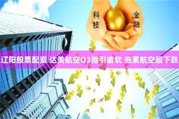 辽阳股票配资 达美航空Q3指引疲软 拖累航空股下跌