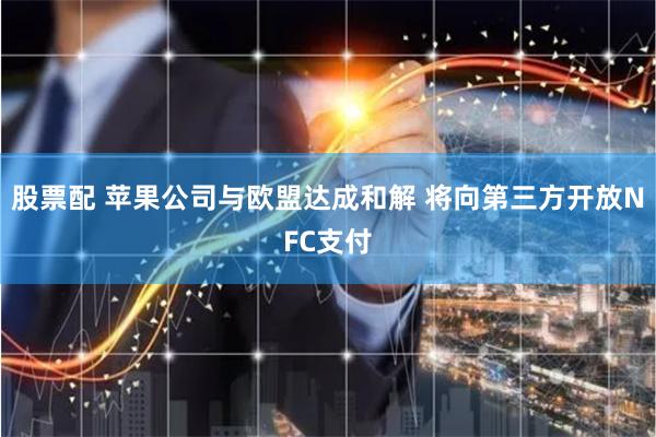股票配 苹果公司与欧盟达成和解 将向第三方开放NFC支付
